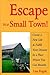 Escape to a Small Town!: Create a New Life & Fulfill Your Dreams in a Place Where You Can Breathe