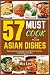 57 MUST COOK ASIAN DISHES: ...