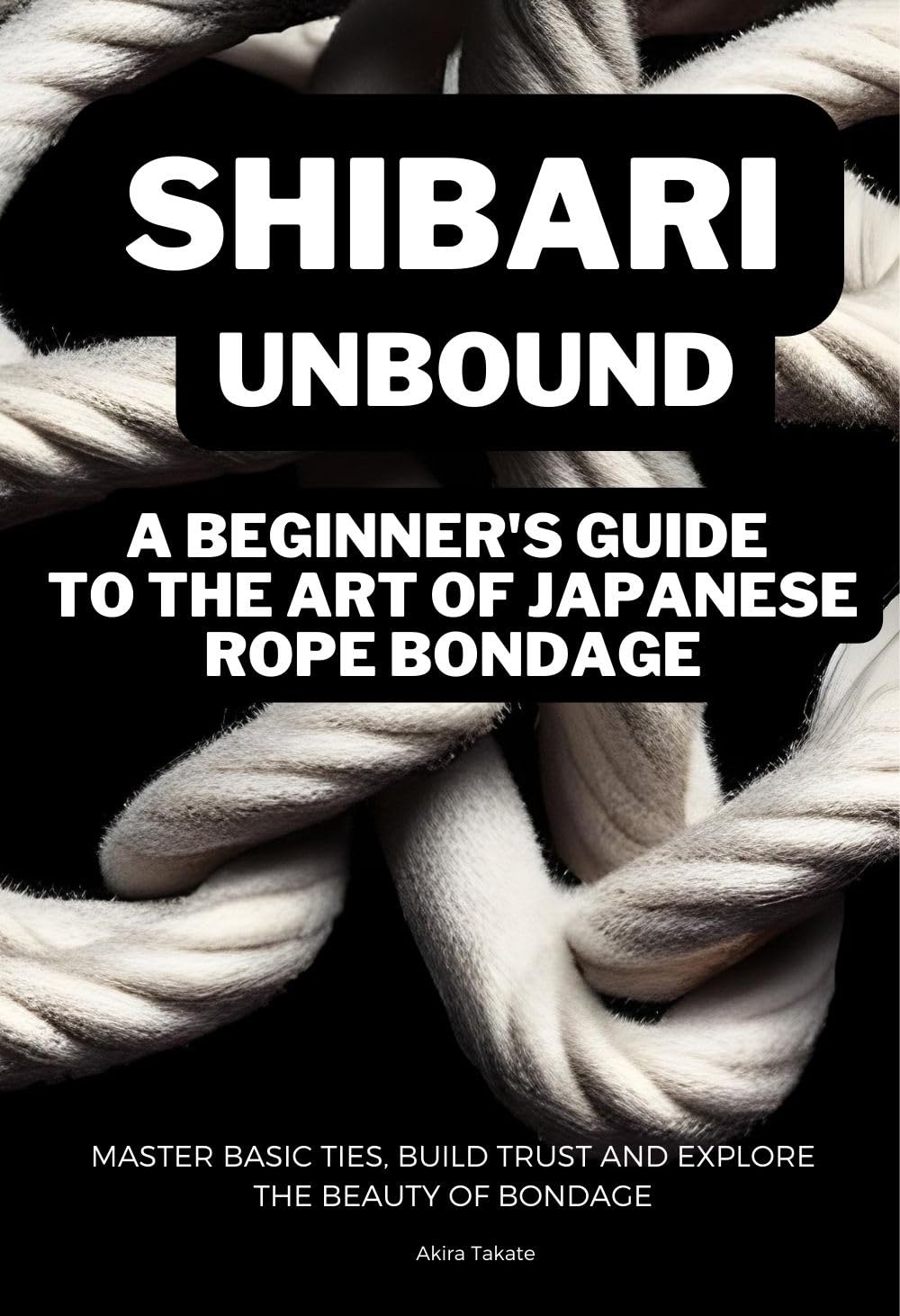 Shibari Unbound: A Beginner's Guide to the Art of Japanese Rope Bondage: Master Basic Ties, Build Trust and Explore the Beauty of Bondage (Kindle Edition)