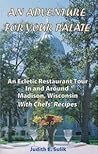 An Adventure for Your Palate: An Eclectic Restaurant Tour in and Around Madison , Wisconsin with Chefs' Recipes