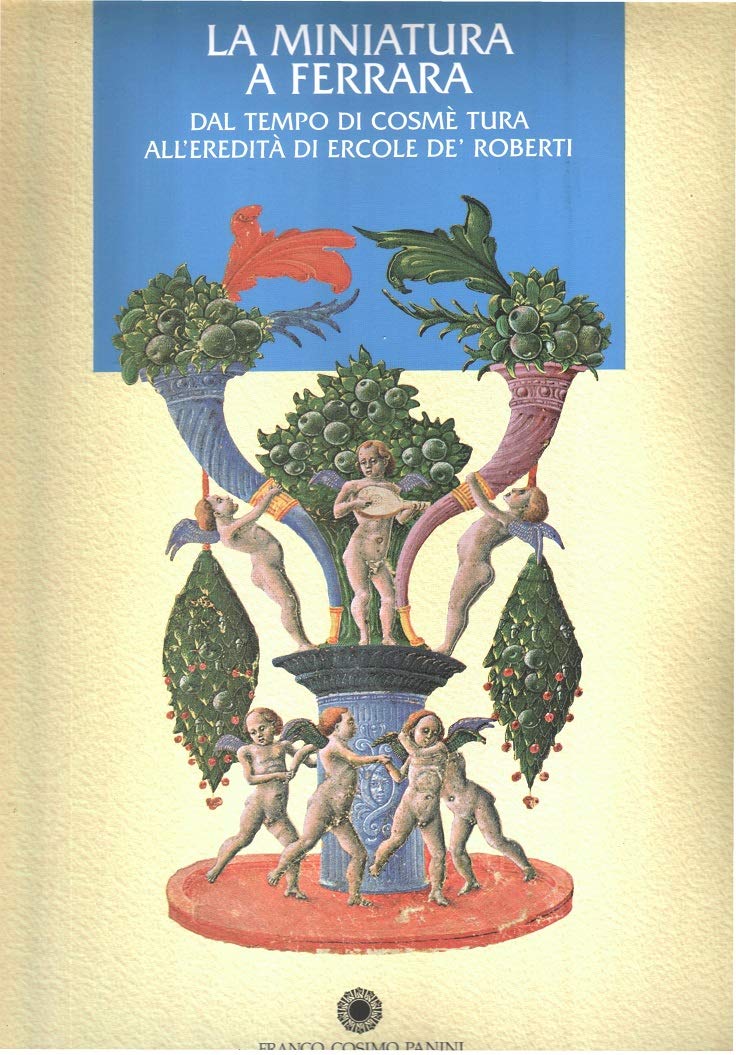 La miniatura a Ferrara: Dal tempo di Cosmè Tura all'eredità di Ercole de' Roberti (Italian Edition)