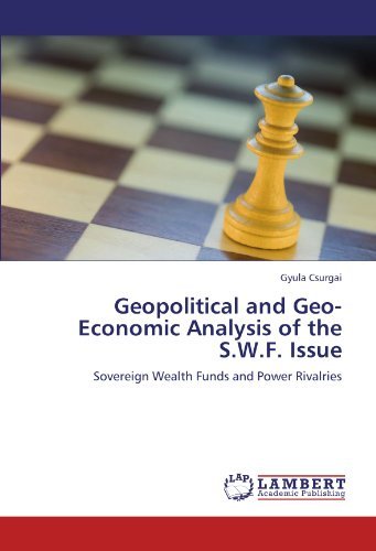 Geopolitical and Geo-Economic Analysis of the S.W.F. Issue: Sovereign Wealth Funds and Power Rivalries by Gyula Csurgai (2011-11-09)