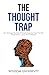 The Thought Trap: How To Escape The Maze Of Overthinking And Carve The Path Toward Clarity, Control, And Confidence (Build Thought Clarity And Mental Strength)