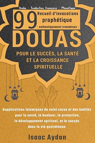 99 douas POUR LE SUCCÈS, LA SANTÉ ET LA CROISSANCE SPIRITUELLE - Supplications islamiques du saint coran et des hadiths pour la santé, le bonheur, la ... dans la vie quotidienne (French Edition)