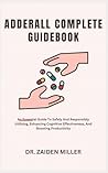 ADDERALL COMPLETE GUIDEBOOK: An Essential Guide To Safely And Responsibly Utilizing, Enhancing Cognitive Effectiveness, And Boosting Productivity