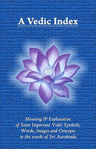 A Vedic Index: Meaning and explanation of some important Vedic symbols, words, images, and concepts in the words of Sri Aurobindo
