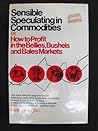 Sensible Speculating in Commodities: Or How to Profit in the Bellies, Bushels, and Bales Market