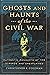 Ghosts And Haunts Of The Civil War - Authentic Accounts Of The Strange And Unexplained
