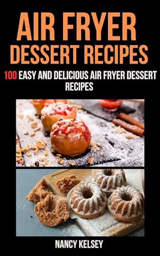 Air Fryer Dessert Recipes: 100 Simple & Delicious Air Fryer Dessert Recipes (Air Fryer Recipes)
