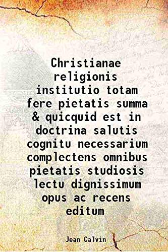 Christianae religionis institutio totam fere pietatis summa & quicquid est in doctrina salutis cognitu necessarium complectens omnibus pietatis studiosis lectu dignissimum opus ac recens editum 1536