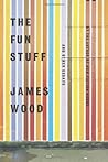 By James Wood - The Fun Stuff: And Other Essays By James Wood - The Fun Stuff: And Other Essays