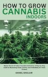 How To Grow Cannabis Indoors: Master the Art of Indoor Cannabis Cultivation: A Step-by-Step Guide to Maximizing Yields, Quality, and Profitability for Home Growers