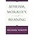 Atheism, Morality and Meaning