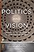 Politics and Vision: Continuity and Innovation in Western Political Thought (Princeton Classics)
