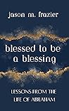 Blessed to Be a Blessing: Lessons from the Life of Abraham