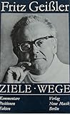 Fritz Geissler: Ziele, Wege : Kommentare, Positionen, Fakten : ein Komponistenporträt (German Edition) Fritz Geissler: Ziele, Wege : Kommentare, Positionen, Fakten : ein Komponistenporträt (German Edition)
