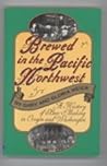 Brewed in the Pacific Northwest: A History of Beer-Making in Oregon and Washington Brewed in the Pacific Northwest: A History of Beer-Making in Oregon and Washington