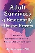 Adult Survivors of Emotionally Abusive Parents: How to Heal, Cultivate Emotional Resilience, and Build the Life and Love You Deserve