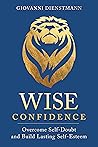 Wise Confidence: Overcome Self-Doubt and Build Lasting Self-Esteem