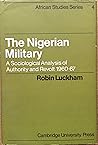 The Nigerian Military: A Sociological Analysis of Authority and Revolt 1960–67 (African Studies, Series Number 4) The Nigerian Military: A Sociological Analysis of Authority and Revolt 1960–67 (African Studies, Series Number 4)
