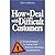How to Deal With Difficult Customers: 10 Simple Strategies for Selling to the Stubborn, Obnoxious, And Belligerent