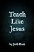 Teach Like Jesus by Josh Hunt (2012-12-04)