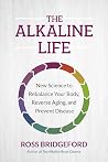 The Alkaline Life: New Science to Rebalance Your Body, Reverse Aging, and Prevent Disease
