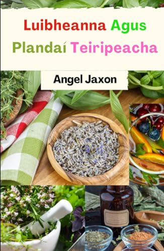 Luibheanna agus Plandaí Teiripeacha: Úsáidí Éifeachtacha Luibheanna Triomaithe le haghaidh Cneasaithe Nádúrtha, áilleachta agus Sláinte (Irish Edition)