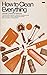 How to Clean Everything; an Encyclopedia of What to Use and How to Use It