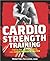 Cardio Strength Training: Torch Fat, Build Muscle, and Get Stronger Faster