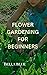 Flower gardening for beginners: The complete guide to starting a flourishing balcony garden,successful garden, growing flower,
