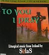 TO YOU I PRAY: Liturgical Music From Ireland by SOLAS TO YOU I PRAY: Liturgical Music From Ireland by SOLAS