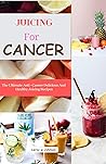 JUICING FOR CANCER : The Ultimate Anti - Cancer Delicious & Healthy Juicing Recipes JUICING FOR CANCER : The Ultimate Anti - Cancer Delicious & Healthy Juicing Recipes