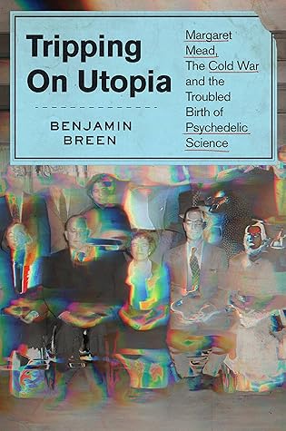 Tripping on Utopia: Margaret Mead, the Cold War, and the Troubled Birth of Psychedelic Science