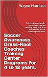 Soccer Awareness Grass-Root Coaches Training Center Programs for 4 to 12 years.: This book is perfect for grass-roots coaches wanting basic practices to start their soccer coaching education.