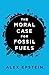 [The Moral Case for Fossil Fuels] [By: Epstein, Alex] [November, 2014]