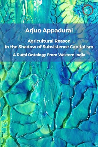 Agricultural Reason in the Shadow of Subsistence Capitalism: A Rural Ontology from Western India (Classics in Ethnographic Theory)