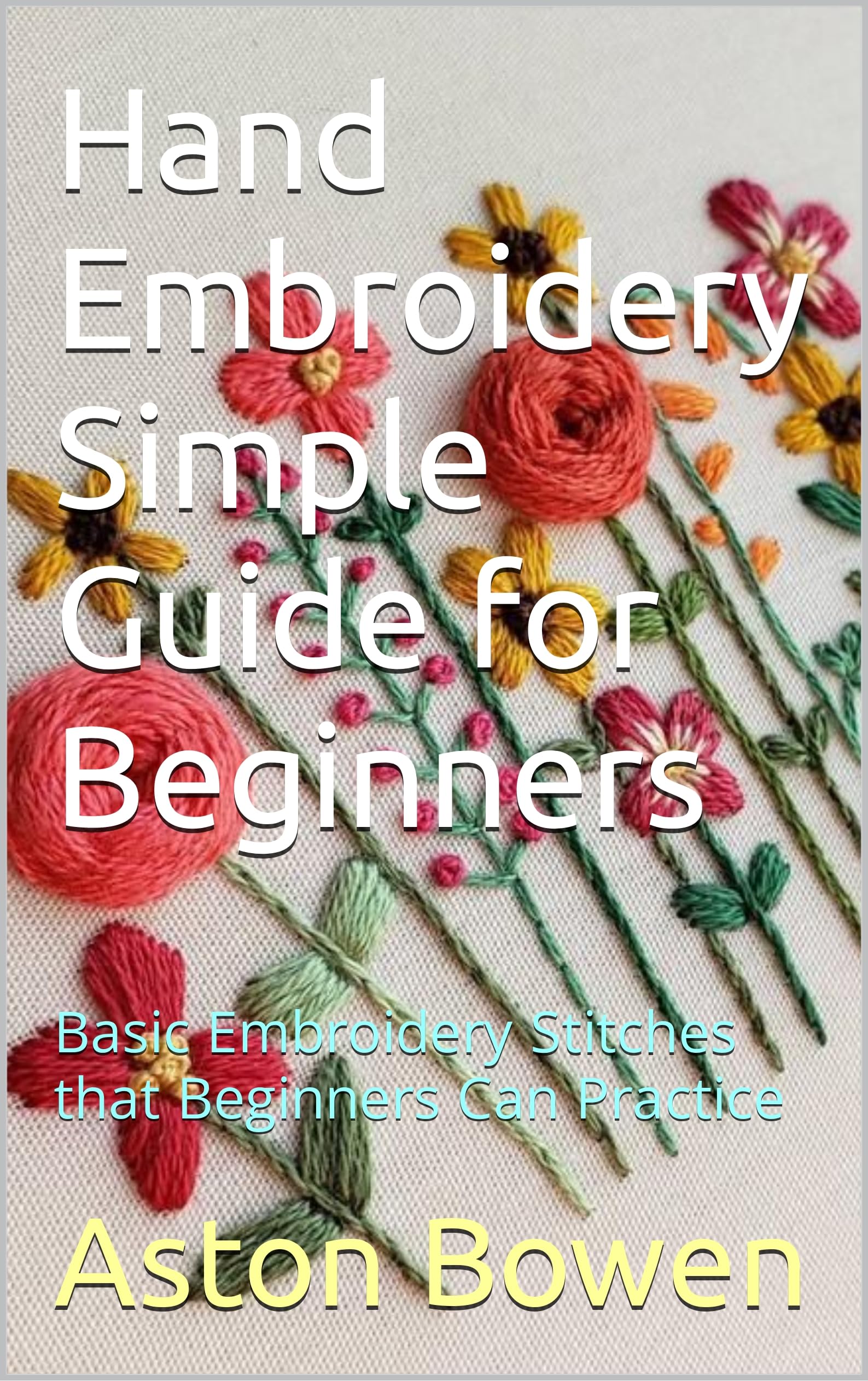 Hand Embroidery Simple Guide for Beginners: Basic Embroidery Stitches that Beginners Can Practice (Kindle Edition)