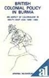 British Colonial Policy in Burma: an Aspect of Colonialism in South-East Asia British Colonial Policy in Burma: an Aspect of Colonialism in South-East Asia