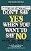 Don't Say Yes When You Want to Say No: Making Life Right When It Feels All Wrong
