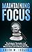 MAINTAINING FOCUS: Techniques, Strategies and Mindset Shifts for Overcoming Distractions and Achieving Success