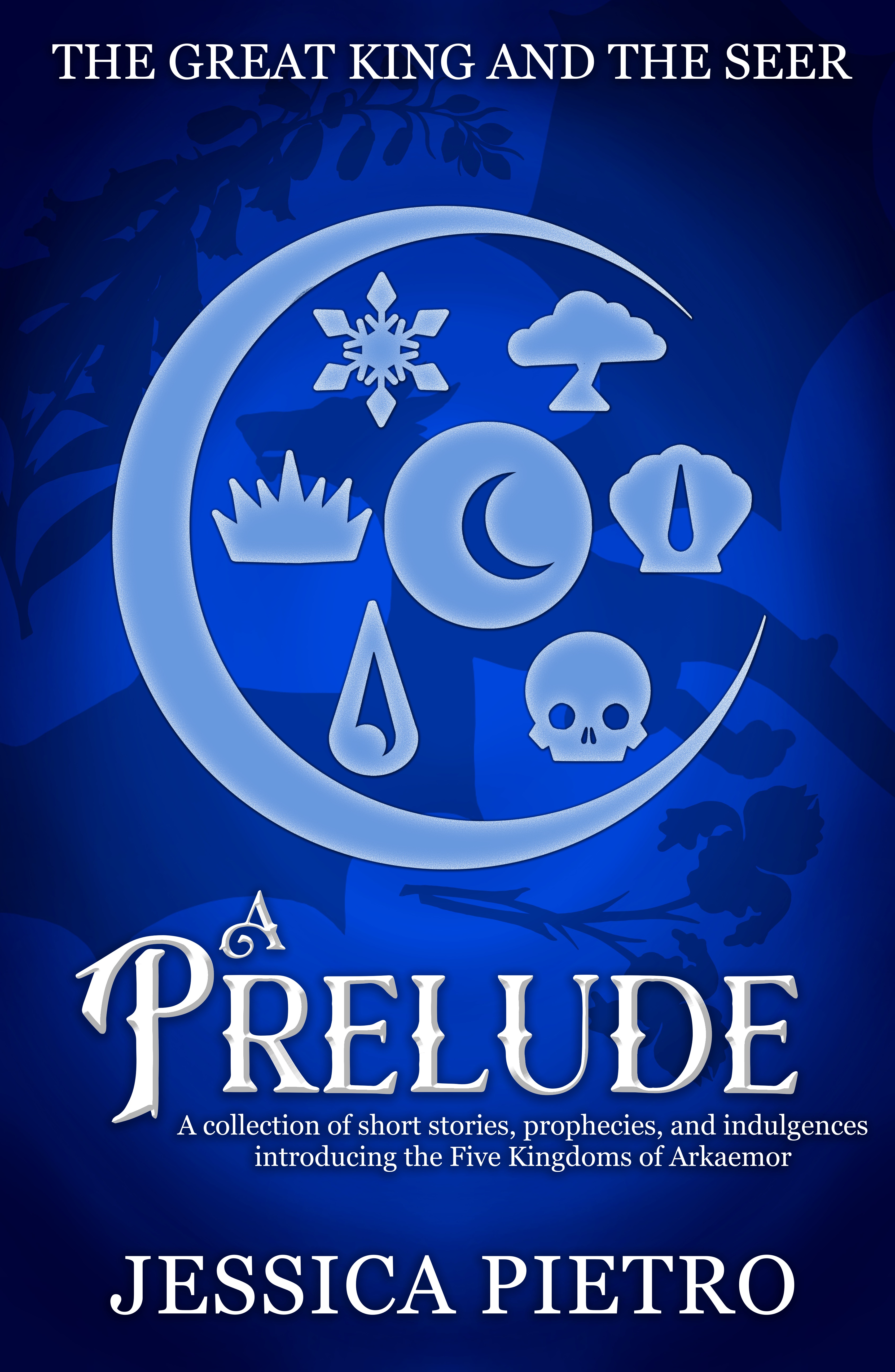 A Prelude: A collection of songs, prophecies, and indulgences introducing the Five Kingdoms of Arkaemor (The Great King and the Seer)
