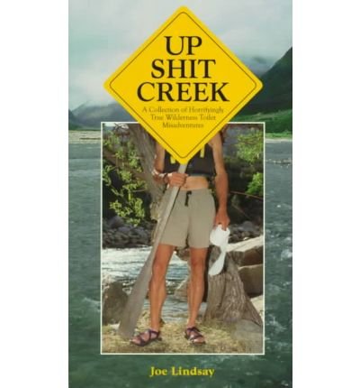 Up Shit Creek: A Collection of Horrifyingly True Wilderness Toilet Misadventures by Joe Lindsay