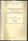 Vendredi, Ou, La Vie Sauvage De Michel Tournier: Un Parcours Philosophique ; Suivi De Le Philosophe Aux Images: Entretien Avec Michel Tournier Vendredi, Ou, La Vie Sauvage De Michel Tournier: Un Parcours Philosophique ; Suivi De Le Philosophe Aux Images: Entretien Avec Michel Tournier