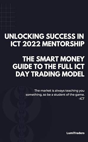 Unlocking Success in ICT 2022 Mentorship: The Smart Money Guide to The Full ICT Day Trading Model by LumiTraders: SMC with The Full ICT Day Trading Model for Futures and Forex Trading Success
