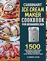 Cuisinart Ice Cream Maker Cookbook For Beginners 2024: 1500 Days Delicious Frozen Recipes for Beginners to Make your Favourite Homemade Ice Cream, Sherbet, and Frozen Yogurt Cuisinart Ice Cream Maker Cookbook For Beginners 2024: 1500 Days Delicious Frozen Recipes for Beginners to Make your Favourite Homemade Ice Cream, Sherbet, and Frozen Yogurt