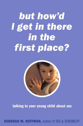 But How'd I Get in There in the First Place? Talking to Your Young Child About Sex by Deborah Roffman (2002-04-23)