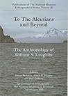 To the Aleutians and Beyond: The Anthropology of William S. Laughlin To the Aleutians and Beyond: The Anthropology of William S. Laughlin