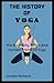 History Of Yoga: The Biogra...