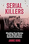 Serial Killers: Shocking True Stories of the World's Most Barbaric Murderers